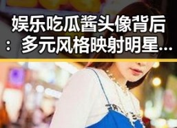 娱乐吃瓜酱头像背后：多元风格映射明星与大众心态