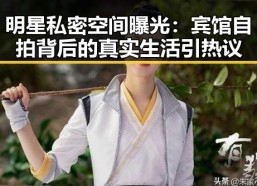 明星私密空间曝光：宾馆自拍背后的真实生活引热议
