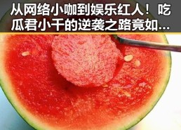 从网络小咖到娱乐红人！吃瓜君小千的逆袭之路竟如此轻松？