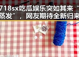 718sx吃瓜娱乐突如其来“蒸发”，网友期待全新归来