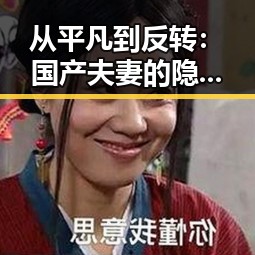 从平凡到反转:国产夫妻的隐藏秘密大揭秘