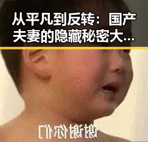 从平凡到反转:国产夫妻的隐藏秘密大揭秘