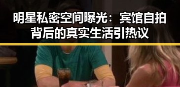 明星私密空间曝光:宾馆自拍背后的真实生活引热议