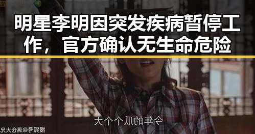 明星李明因突发疾病暂停工作，官方确认无生命危险