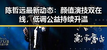 陈哲远最新动态:颜值演技双在线,低调公益持续升温