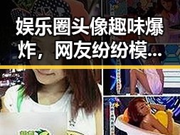 娱乐圈头像趣味爆炸，网友纷纷模仿秀引热议