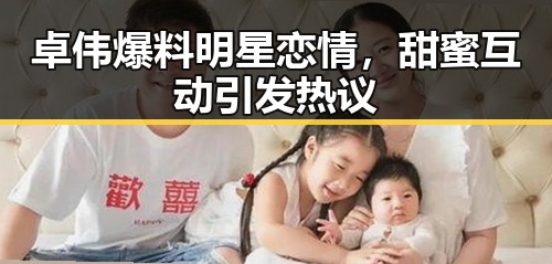 卓伟爆料明星恋情,甜蜜互动引发热议