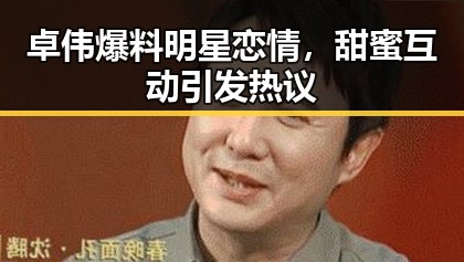 卓伟爆料明星恋情,甜蜜互动引发热议