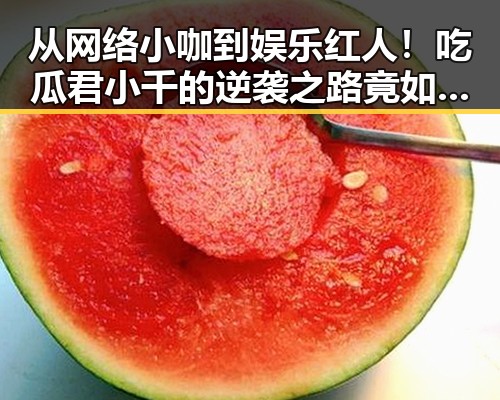 从网络小咖到娱乐红人!吃瓜君小千的逆袭之路竟如此轻松?