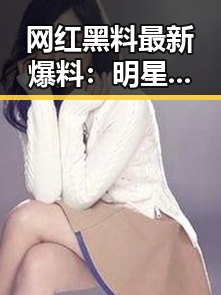 网红黑料最新爆料:明星私生活大曝光!
