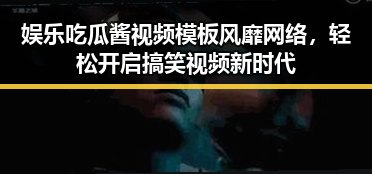 娱乐吃瓜酱视频模板风靡网络,轻松开启搞笑视频新时代