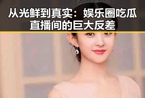 从光鲜到真实:娱乐圈吃瓜直播间的巨大反差