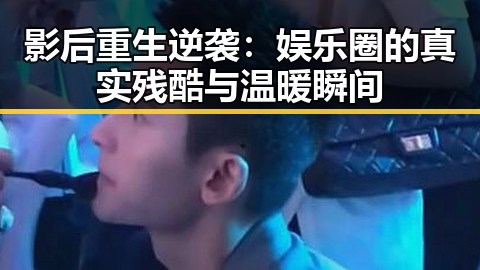 影后重生逆袭:娱乐圈的真实残酷与温暖瞬间