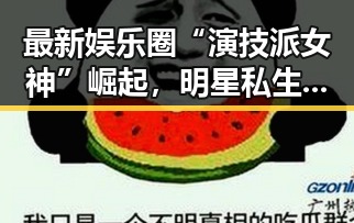 最新娱乐圈“演技派女神”崛起,明星私生活再次成为焦点