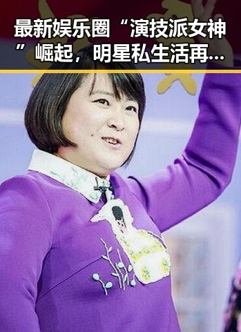 最新娱乐圈“演技派女神”崛起,明星私生活再次成为焦点