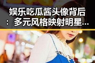 娱乐吃瓜酱头像背后:多元风格映射明星与大众心态
