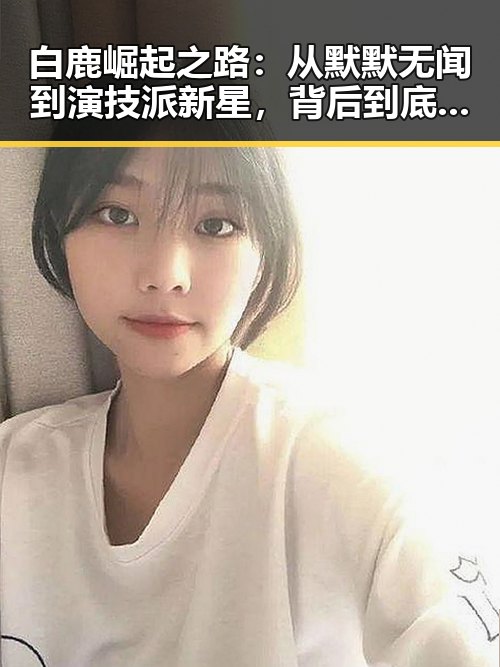 白鹿崛起之路:从默默无闻到演技派新星,背后到底隐藏着什么?🤔