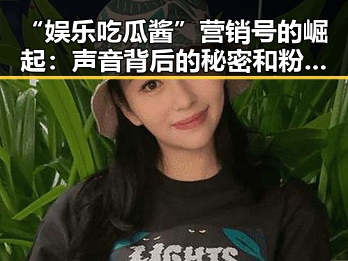 “娱乐吃瓜酱”营销号的崛起:声音背后的秘密和粉丝经济新玩法