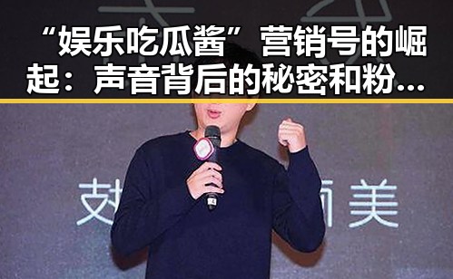 “娱乐吃瓜酱”营销号的崛起:声音背后的秘密和粉丝经济新玩法