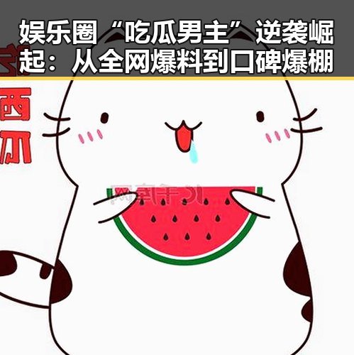 娱乐圈“吃瓜男主”逆袭崛起:从全网爆料到口碑爆棚