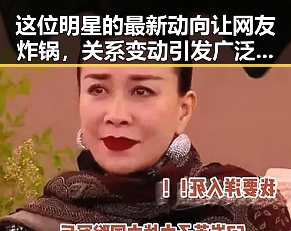 这位明星的最新动向让网友炸锅,关系变动引发广泛猜测🔥