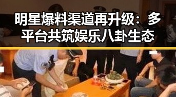 明星爆料渠道再升级:多平台共筑娱乐八卦生态