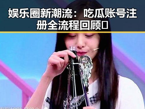 娱乐圈新潮流:吃瓜账号注册全流程回顾🚀